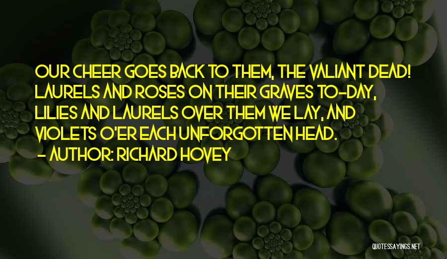 Richard Hovey Quotes: Our Cheer Goes Back To Them, The Valiant Dead! Laurels And Roses On Their Graves To-day, Lilies And Laurels Over