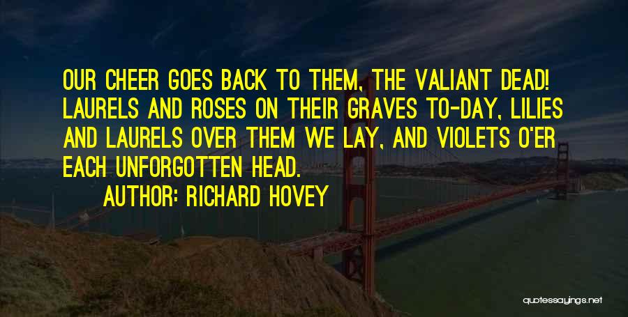 Richard Hovey Quotes: Our Cheer Goes Back To Them, The Valiant Dead! Laurels And Roses On Their Graves To-day, Lilies And Laurels Over