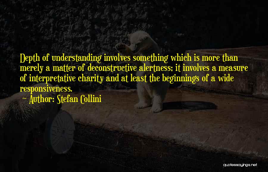 Stefan Collini Quotes: Depth Of Understanding Involves Something Which Is More Than Merely A Matter Of Deconstructive Alertness; It Involves A Measure Of