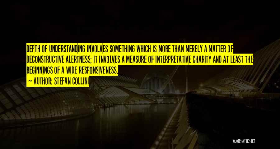 Stefan Collini Quotes: Depth Of Understanding Involves Something Which Is More Than Merely A Matter Of Deconstructive Alertness; It Involves A Measure Of