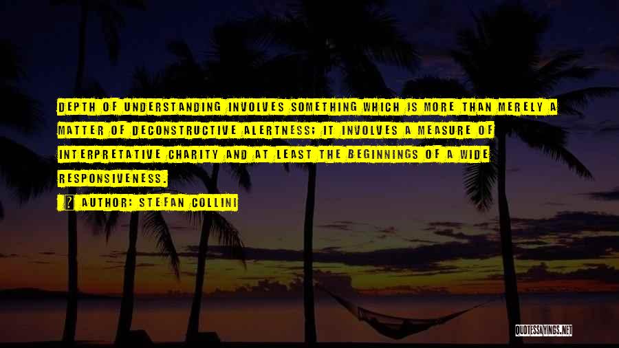 Stefan Collini Quotes: Depth Of Understanding Involves Something Which Is More Than Merely A Matter Of Deconstructive Alertness; It Involves A Measure Of