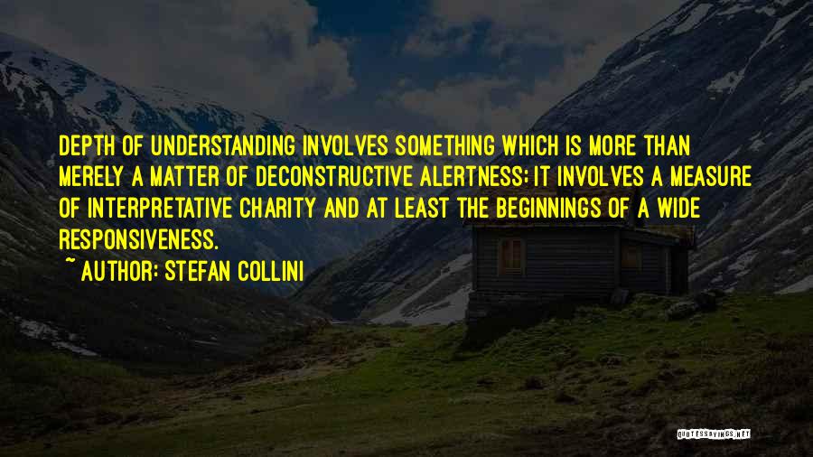 Stefan Collini Quotes: Depth Of Understanding Involves Something Which Is More Than Merely A Matter Of Deconstructive Alertness; It Involves A Measure Of