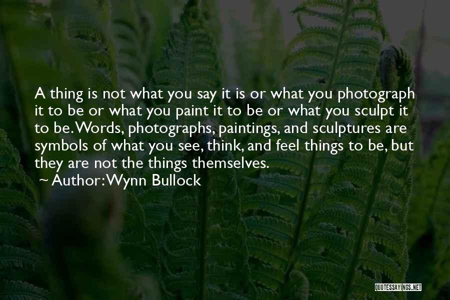 Wynn Bullock Quotes: A Thing Is Not What You Say It Is Or What You Photograph It To Be Or What You Paint