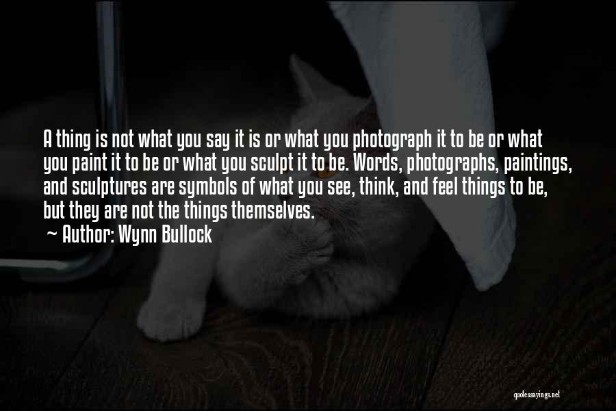 Wynn Bullock Quotes: A Thing Is Not What You Say It Is Or What You Photograph It To Be Or What You Paint