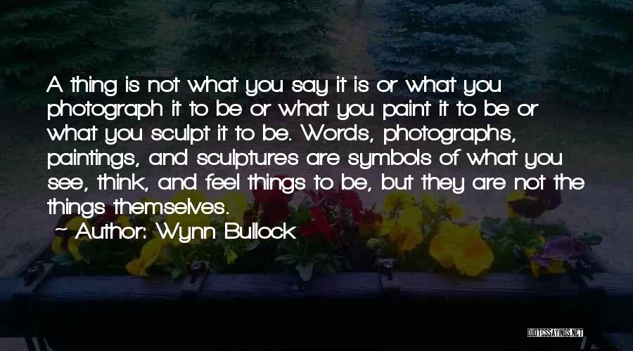 Wynn Bullock Quotes: A Thing Is Not What You Say It Is Or What You Photograph It To Be Or What You Paint