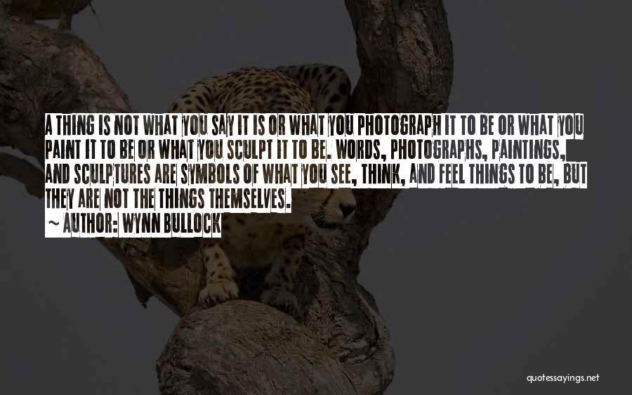 Wynn Bullock Quotes: A Thing Is Not What You Say It Is Or What You Photograph It To Be Or What You Paint