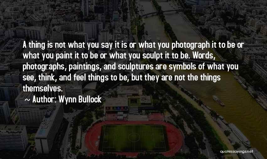 Wynn Bullock Quotes: A Thing Is Not What You Say It Is Or What You Photograph It To Be Or What You Paint