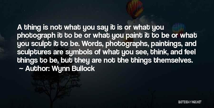 Wynn Bullock Quotes: A Thing Is Not What You Say It Is Or What You Photograph It To Be Or What You Paint