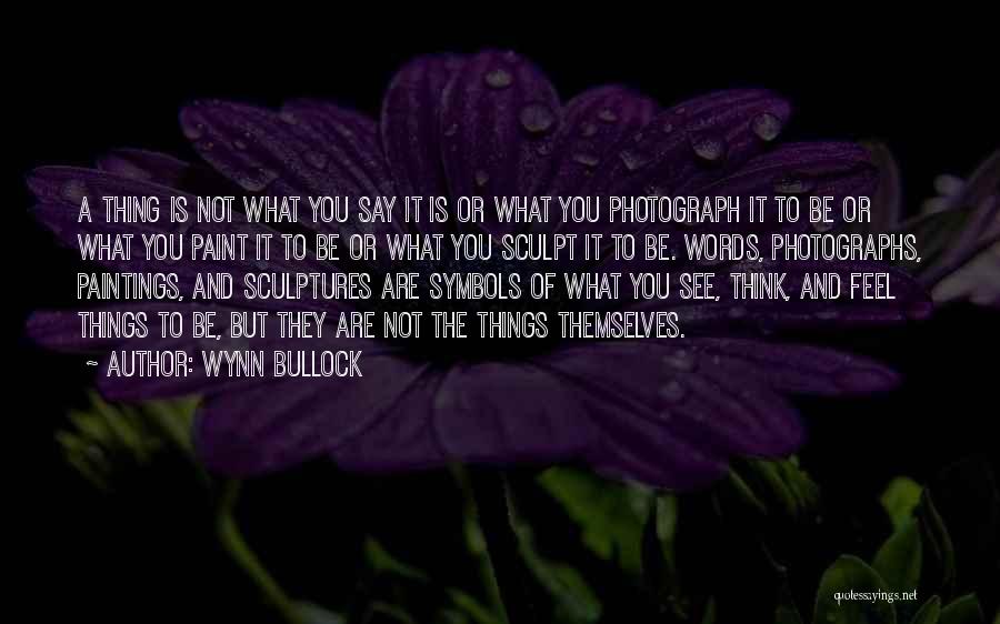 Wynn Bullock Quotes: A Thing Is Not What You Say It Is Or What You Photograph It To Be Or What You Paint