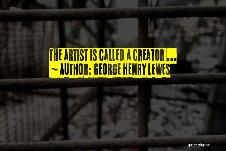 George Henry Lewes Quotes: The Artist Is Called A Creator ...