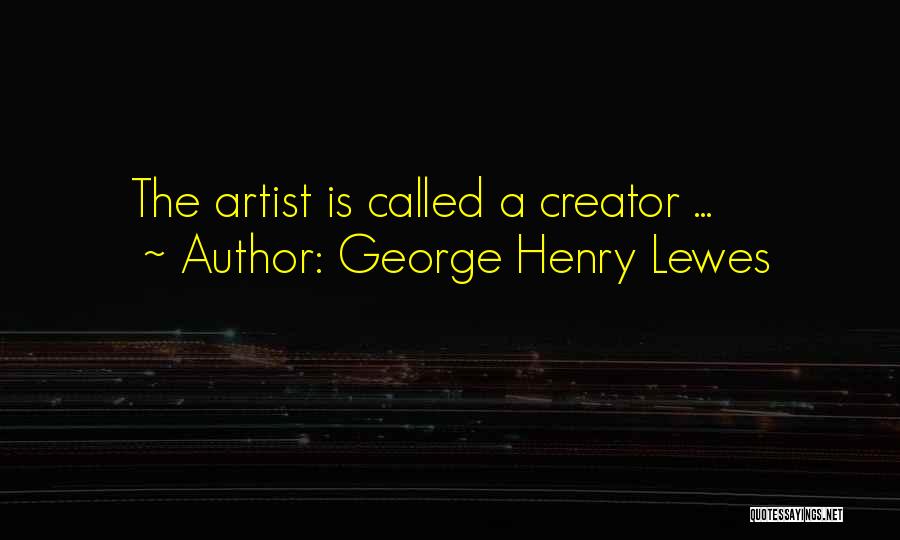 George Henry Lewes Quotes: The Artist Is Called A Creator ...