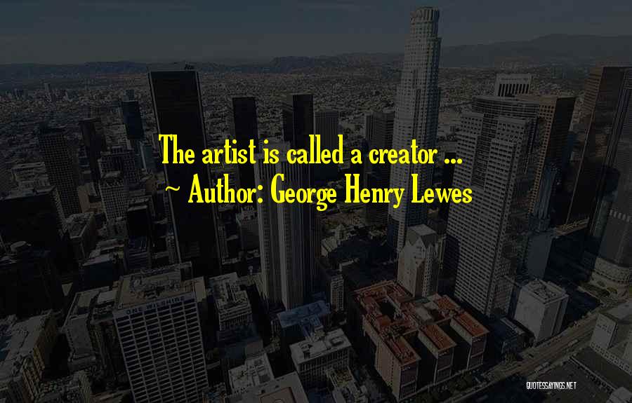 George Henry Lewes Quotes: The Artist Is Called A Creator ...