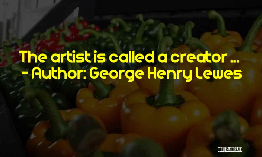 George Henry Lewes Quotes: The Artist Is Called A Creator ...