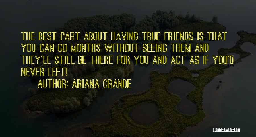 Ariana Grande Quotes: The Best Part About Having True Friends Is That You Can Go Months Without Seeing Them And They'll Still Be