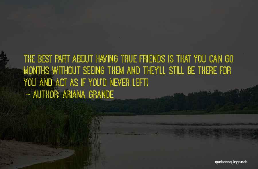 Ariana Grande Quotes: The Best Part About Having True Friends Is That You Can Go Months Without Seeing Them And They'll Still Be