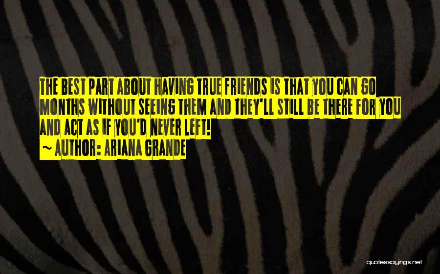 Ariana Grande Quotes: The Best Part About Having True Friends Is That You Can Go Months Without Seeing Them And They'll Still Be