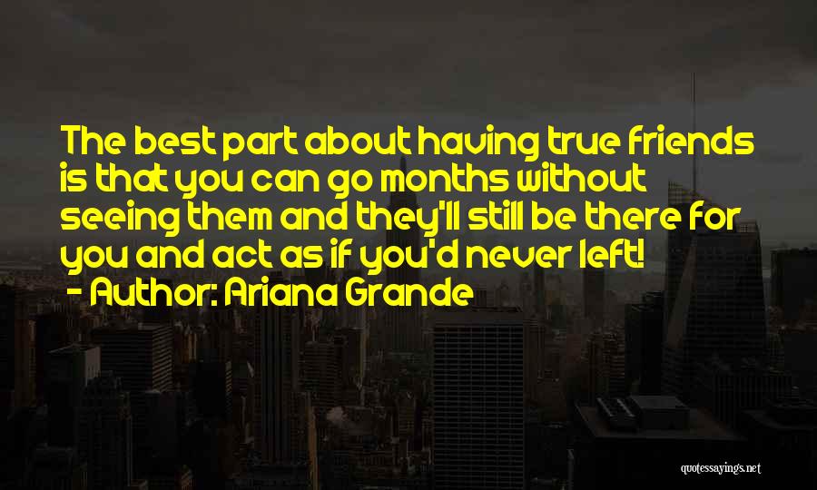 Ariana Grande Quotes: The Best Part About Having True Friends Is That You Can Go Months Without Seeing Them And They'll Still Be