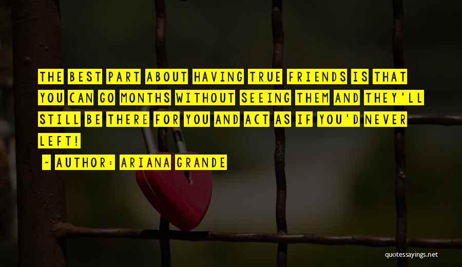 Ariana Grande Quotes: The Best Part About Having True Friends Is That You Can Go Months Without Seeing Them And They'll Still Be
