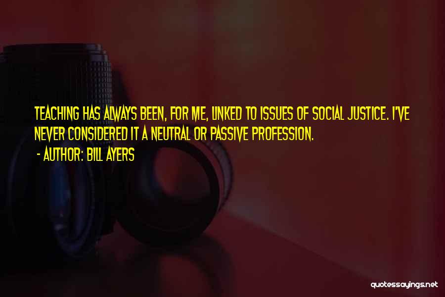 Bill Ayers Quotes: Teaching Has Always Been, For Me, Linked To Issues Of Social Justice. I've Never Considered It A Neutral Or Passive