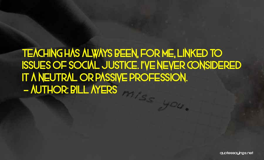 Bill Ayers Quotes: Teaching Has Always Been, For Me, Linked To Issues Of Social Justice. I've Never Considered It A Neutral Or Passive
