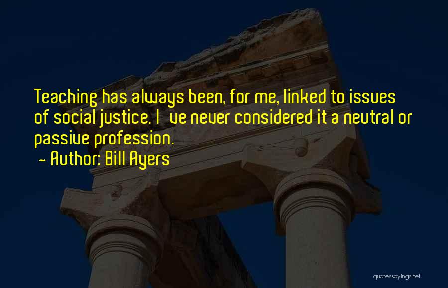 Bill Ayers Quotes: Teaching Has Always Been, For Me, Linked To Issues Of Social Justice. I've Never Considered It A Neutral Or Passive