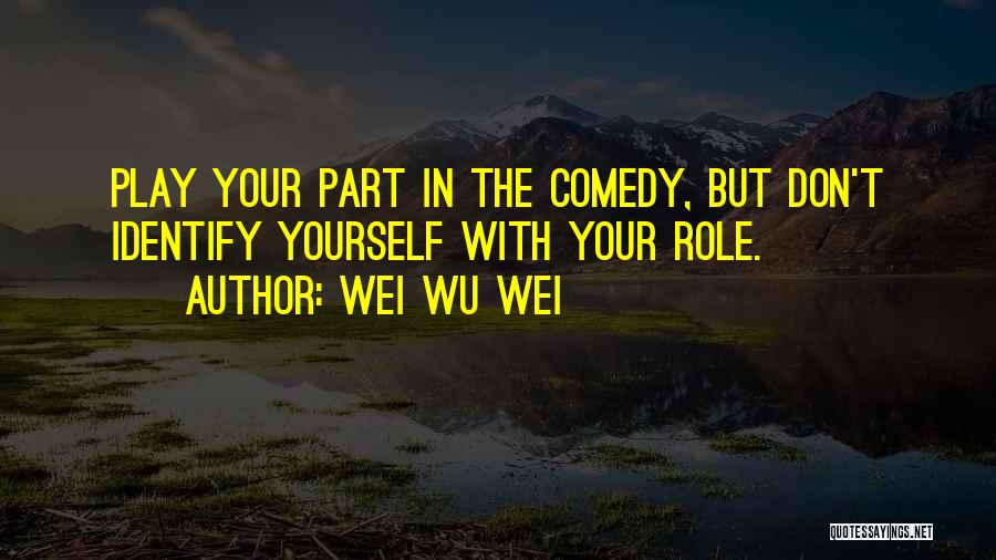 Wei Wu Wei Quotes: Play Your Part In The Comedy, But Don't Identify Yourself With Your Role.