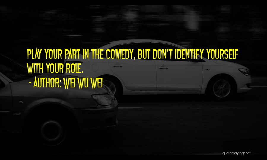 Wei Wu Wei Quotes: Play Your Part In The Comedy, But Don't Identify Yourself With Your Role.