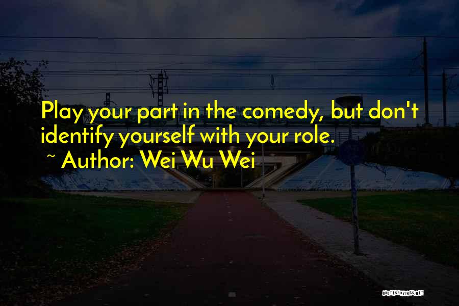 Wei Wu Wei Quotes: Play Your Part In The Comedy, But Don't Identify Yourself With Your Role.