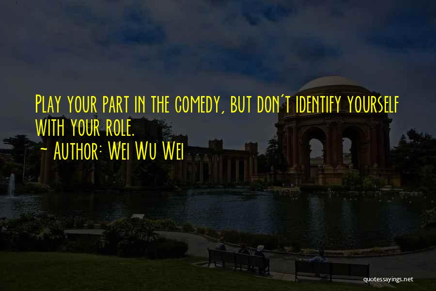 Wei Wu Wei Quotes: Play Your Part In The Comedy, But Don't Identify Yourself With Your Role.