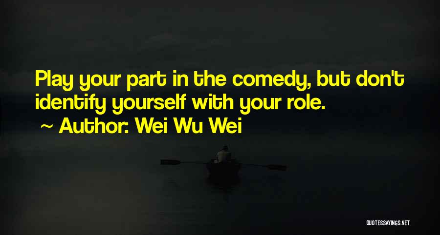 Wei Wu Wei Quotes: Play Your Part In The Comedy, But Don't Identify Yourself With Your Role.