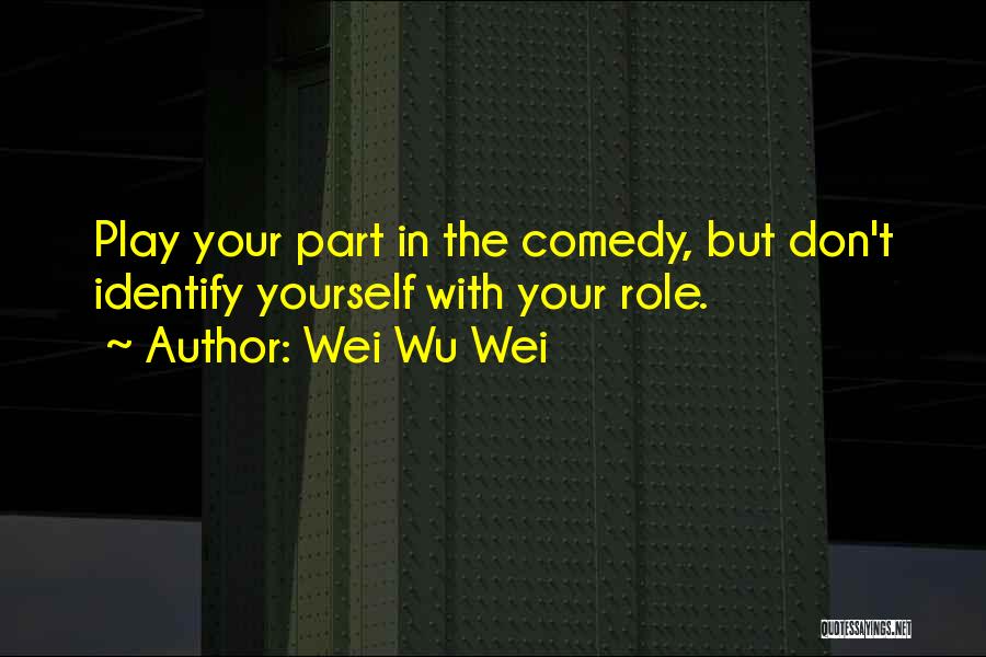 Wei Wu Wei Quotes: Play Your Part In The Comedy, But Don't Identify Yourself With Your Role.