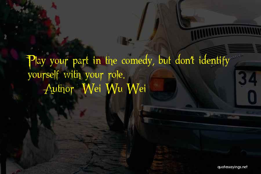 Wei Wu Wei Quotes: Play Your Part In The Comedy, But Don't Identify Yourself With Your Role.