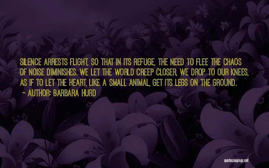 Barbara Hurd Quotes: Silence Arrests Flight, So That In Its Refuge, The Need To Flee The Chaos Of Noise Diminishes. We Let The