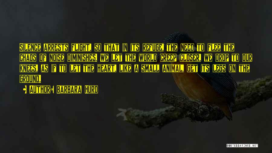 Barbara Hurd Quotes: Silence Arrests Flight, So That In Its Refuge, The Need To Flee The Chaos Of Noise Diminishes. We Let The