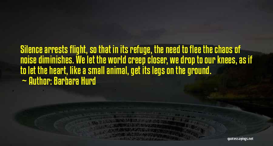 Barbara Hurd Quotes: Silence Arrests Flight, So That In Its Refuge, The Need To Flee The Chaos Of Noise Diminishes. We Let The