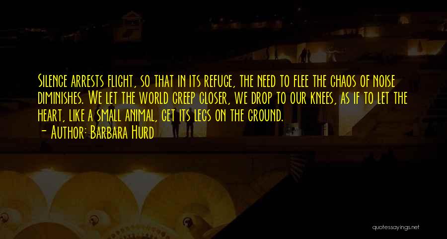 Barbara Hurd Quotes: Silence Arrests Flight, So That In Its Refuge, The Need To Flee The Chaos Of Noise Diminishes. We Let The