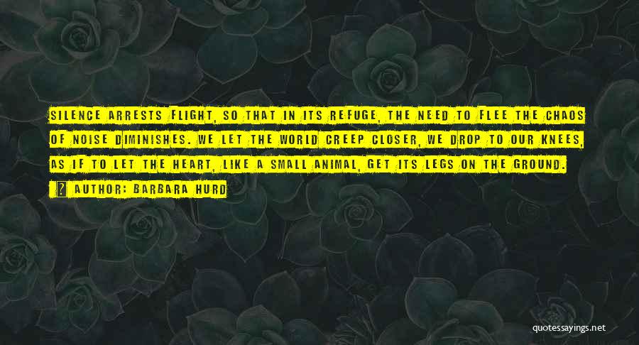 Barbara Hurd Quotes: Silence Arrests Flight, So That In Its Refuge, The Need To Flee The Chaos Of Noise Diminishes. We Let The
