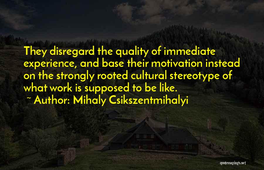 Mihaly Csikszentmihalyi Quotes: They Disregard The Quality Of Immediate Experience, And Base Their Motivation Instead On The Strongly Rooted Cultural Stereotype Of What