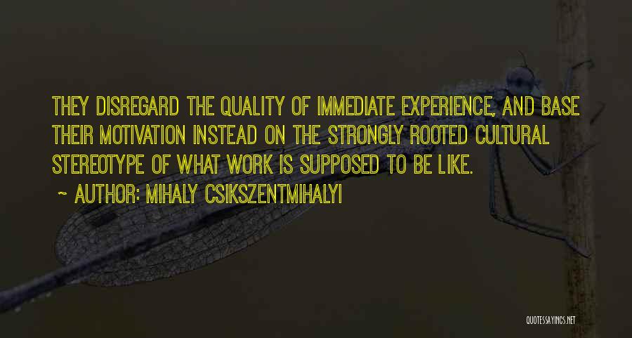 Mihaly Csikszentmihalyi Quotes: They Disregard The Quality Of Immediate Experience, And Base Their Motivation Instead On The Strongly Rooted Cultural Stereotype Of What
