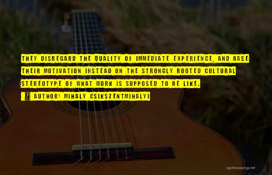 Mihaly Csikszentmihalyi Quotes: They Disregard The Quality Of Immediate Experience, And Base Their Motivation Instead On The Strongly Rooted Cultural Stereotype Of What