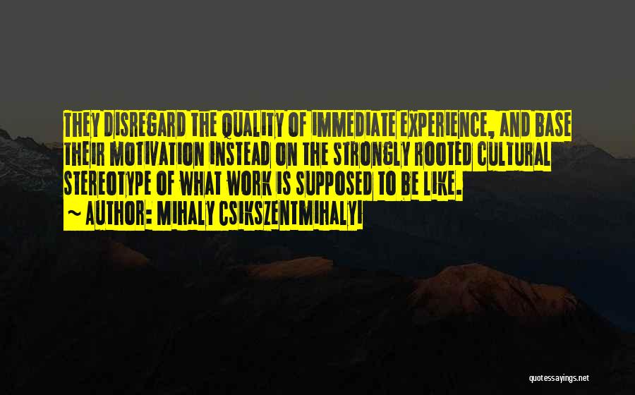 Mihaly Csikszentmihalyi Quotes: They Disregard The Quality Of Immediate Experience, And Base Their Motivation Instead On The Strongly Rooted Cultural Stereotype Of What