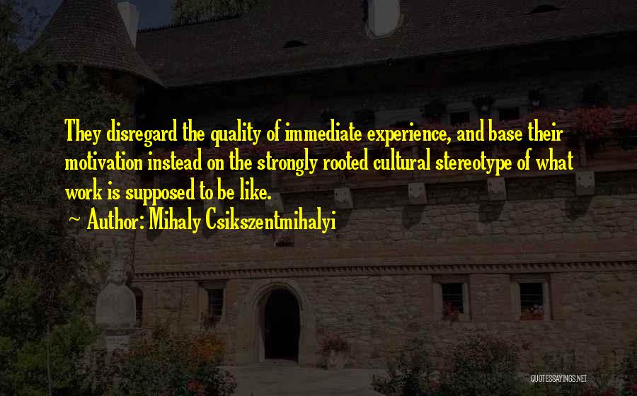 Mihaly Csikszentmihalyi Quotes: They Disregard The Quality Of Immediate Experience, And Base Their Motivation Instead On The Strongly Rooted Cultural Stereotype Of What