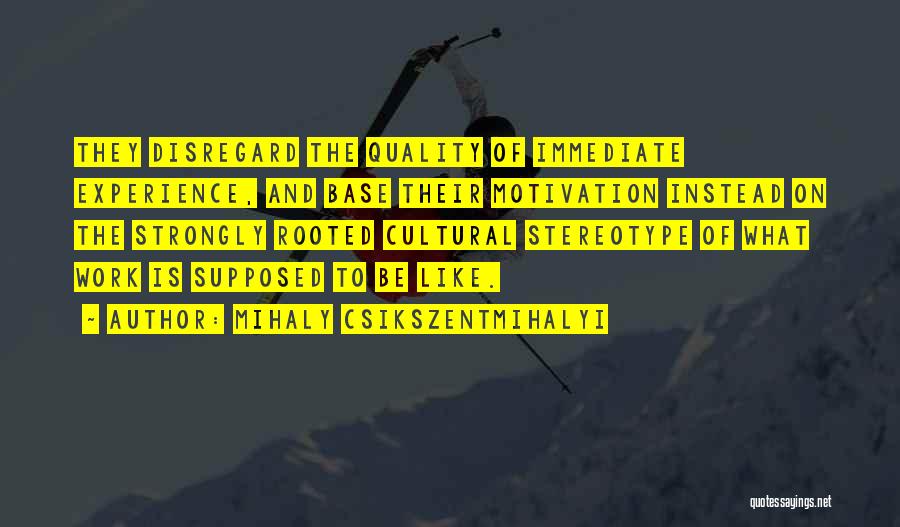 Mihaly Csikszentmihalyi Quotes: They Disregard The Quality Of Immediate Experience, And Base Their Motivation Instead On The Strongly Rooted Cultural Stereotype Of What
