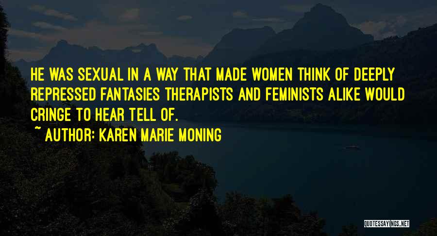 Karen Marie Moning Quotes: He Was Sexual In A Way That Made Women Think Of Deeply Repressed Fantasies Therapists And Feminists Alike Would Cringe