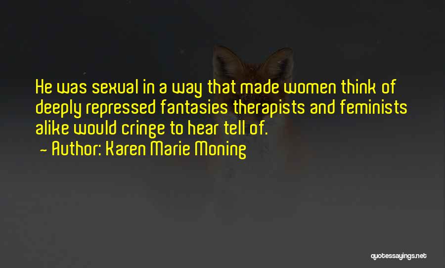 Karen Marie Moning Quotes: He Was Sexual In A Way That Made Women Think Of Deeply Repressed Fantasies Therapists And Feminists Alike Would Cringe