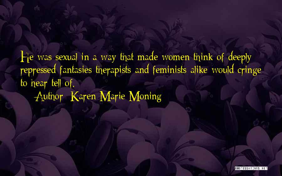 Karen Marie Moning Quotes: He Was Sexual In A Way That Made Women Think Of Deeply Repressed Fantasies Therapists And Feminists Alike Would Cringe