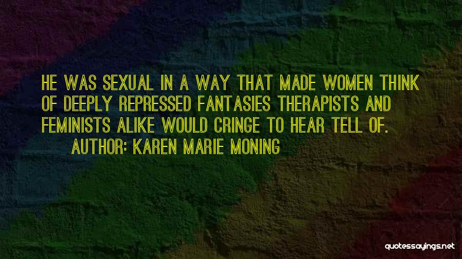 Karen Marie Moning Quotes: He Was Sexual In A Way That Made Women Think Of Deeply Repressed Fantasies Therapists And Feminists Alike Would Cringe
