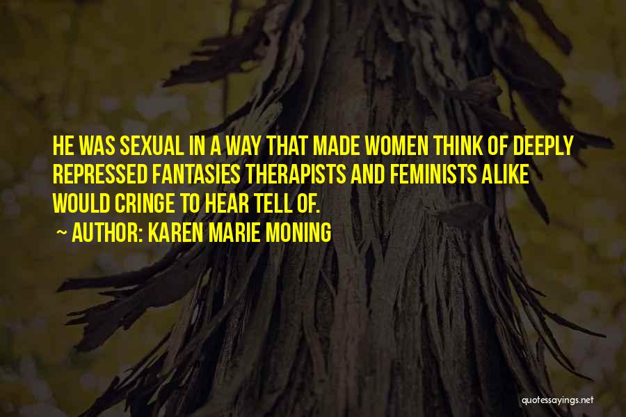 Karen Marie Moning Quotes: He Was Sexual In A Way That Made Women Think Of Deeply Repressed Fantasies Therapists And Feminists Alike Would Cringe