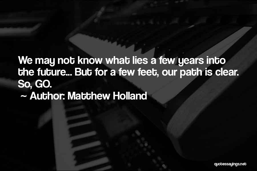 Matthew Holland Quotes: We May Not Know What Lies A Few Years Into The Future... But For A Few Feet, Our Path Is