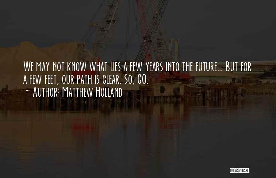 Matthew Holland Quotes: We May Not Know What Lies A Few Years Into The Future... But For A Few Feet, Our Path Is